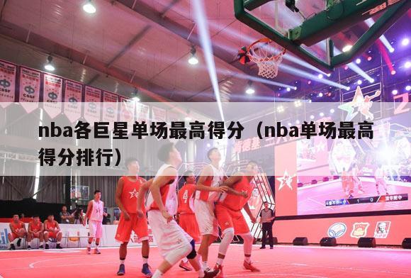 nba各巨星单场最高得分（nba单场最高得分排行）-第1张图片-足球直播_足球免费在线高清直播_足球视频在线观看无插件-24直播网