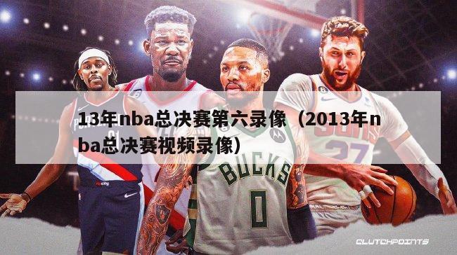 13年nba总决赛第六录像（2013年nba总决赛视频录像）-第1张图片-足球直播_足球免费在线高清直播_足球视频在线观看无插件-24直播网