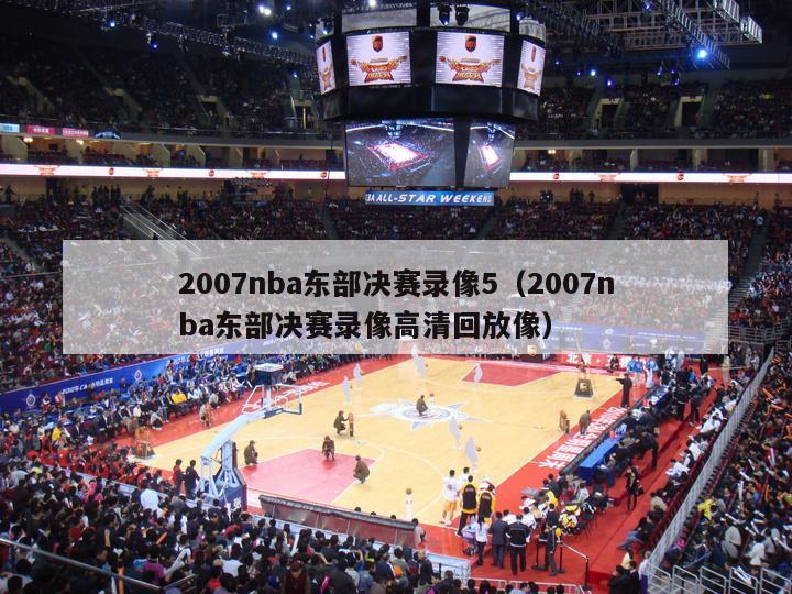 2007nba东部决赛录像5（2007nba东部决赛录像高清回放像）-第1张图片-足球直播_足球免费在线高清直播_足球视频在线观看无插件-24直播网