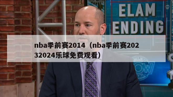 nba季前赛2014（nba季前赛20232024乐球免费观看）-第1张图片-足球直播_足球免费在线高清直播_足球视频在线观看无插件-24直播网