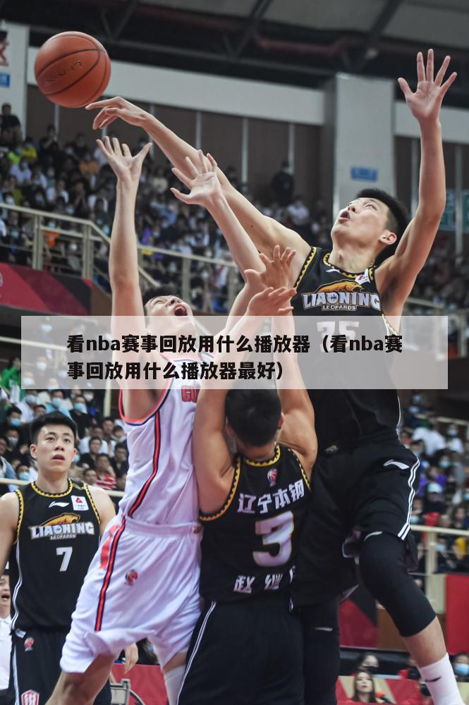 看nba赛事回放用什么播放器（看nba赛事回放用什么播放器最好）-第1张图片-足球直播_足球免费在线高清直播_足球视频在线观看无插件-24直播网