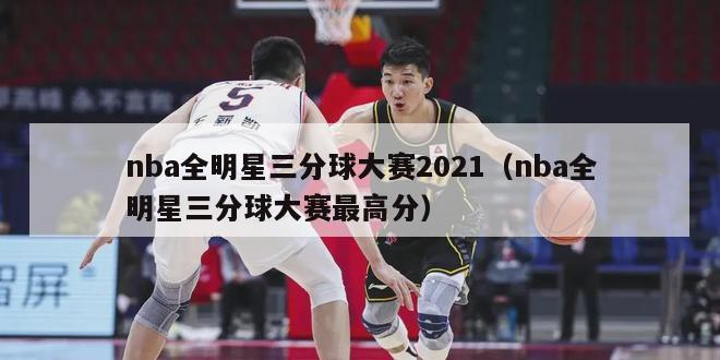 nba全明星三分球大赛2021（nba全明星三分球大赛最高分）-第1张图片-足球直播_足球免费在线高清直播_足球视频在线观看无插件-24直播网