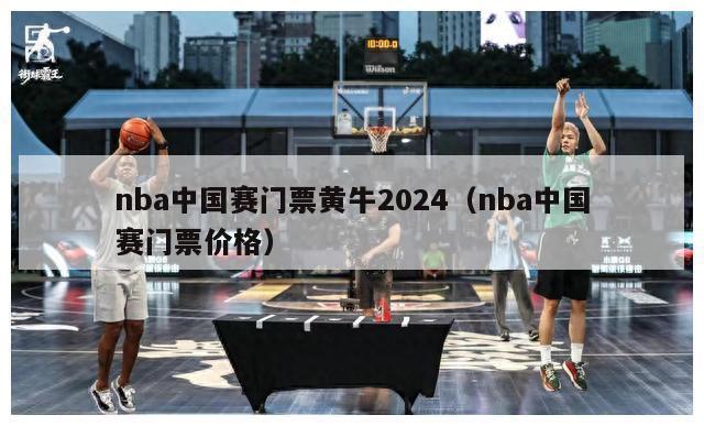 nba中国赛门票黄牛2024（nba中国赛门票价格）-第1张图片-足球直播_足球免费在线高清直播_足球视频在线观看无插件-24直播网