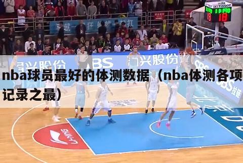 nba球员最好的体测数据（nba体测各项记录之最）-第1张图片-足球直播_足球免费在线高清直播_足球视频在线观看无插件-24直播网