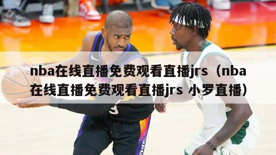 nba在线直播免费观看直播jrs（nba在线直播免费观看直播jrs 小罗直播）-第1张图片-足球直播_足球免费在线高清直播_足球视频在线观看无插件-24直播网