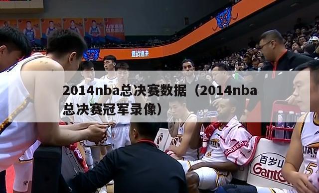 2014nba总决赛数据（2014nba总决赛冠军录像）-第1张图片-足球直播_足球免费在线高清直播_足球视频在线观看无插件-24直播网