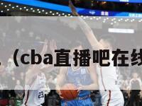 cba直播吧（cba直播吧在线直播观看）-第1张图片-足球直播_足球免费在线高清直播_足球视频在线观看无插件-24直播网