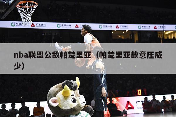 nba联盟公敌帕楚里亚（帕楚里亚故意压威少）-第1张图片-足球直播_足球免费在线高清直播_足球视频在线观看无插件-24直播网