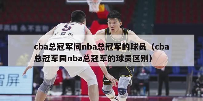 cba总冠军同nba总冠军的球员（cba总冠军同nba总冠军的球员区别）-第1张图片-足球直播_足球免费在线高清直播_足球视频在线观看无插件-24直播网